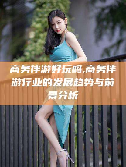 馆陶商务伴游好玩吗,商务伴游行业的发展趋势与前景分析