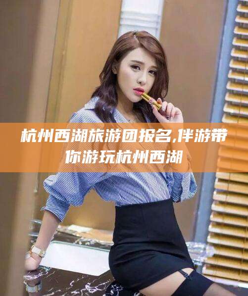 馆陶杭州西湖旅游团报名,伴游带你游玩杭州西湖