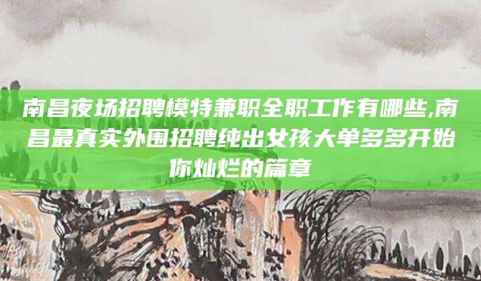 馆陶南昌夜场招聘模特兼职全职工作有哪些,南昌最真实外围招聘纯出女孩大单多多开始你灿烂的篇章