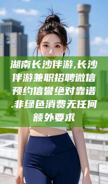 馆陶湖南长沙伴游,长沙伴游兼职招聘微信预约信誉绝对靠谱.非绿色消费无任何额外要求