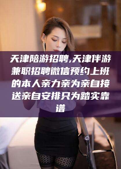 馆陶天津陪游招聘,天津伴游兼职招聘微信预约上班的本人亲力亲为亲自接送亲自安排只为踏实靠谱