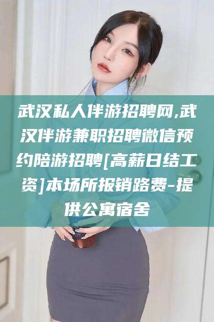 馆陶武汉私人伴游招聘网,武汉伴游兼职招聘微信预约陪游招聘[高薪日结工资]本场所报销路费-提供公寓宿舍