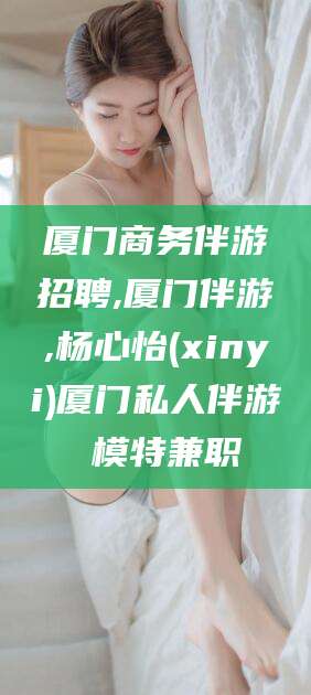 馆陶厦门商务伴游招聘,厦门伴游,杨心怡(xinyi)厦门私人伴游 模特兼职