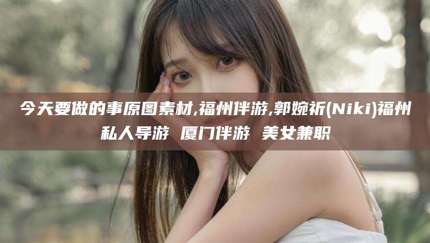 馆陶今天要做的事原图素材,福州伴游,郭婉祈(Niki)福州私人导游 厦门伴游 美女兼职