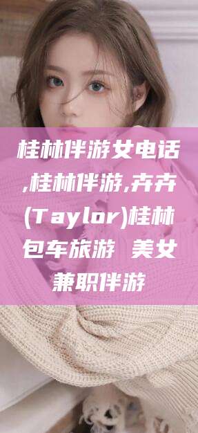 馆陶桂林伴游女电话,桂林伴游,卉卉(Taylor)桂林包车旅游 美女兼职伴游
