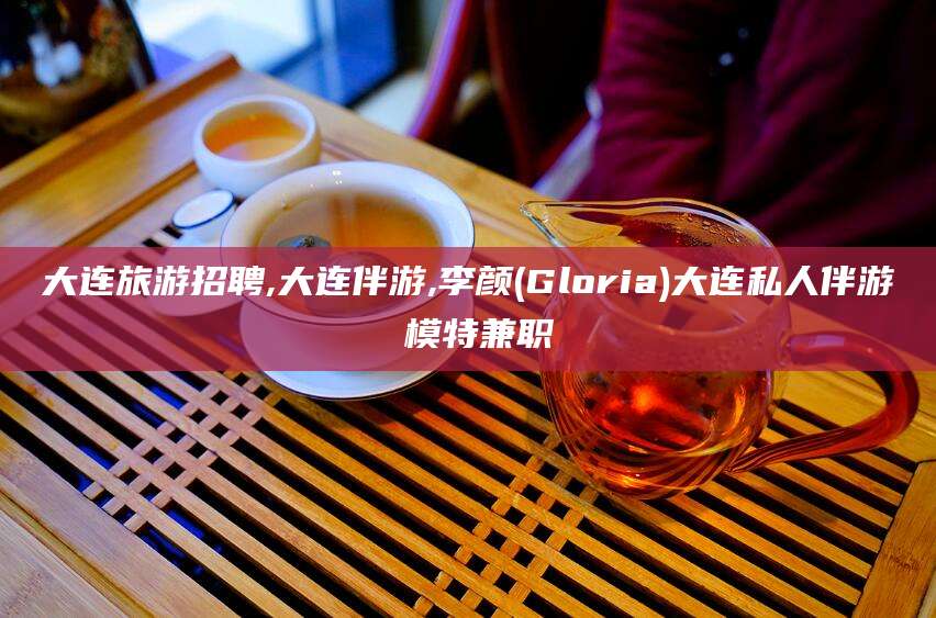 馆陶大连旅游招聘,大连伴游,李颜(Gloria)大连私人伴游 模特兼职