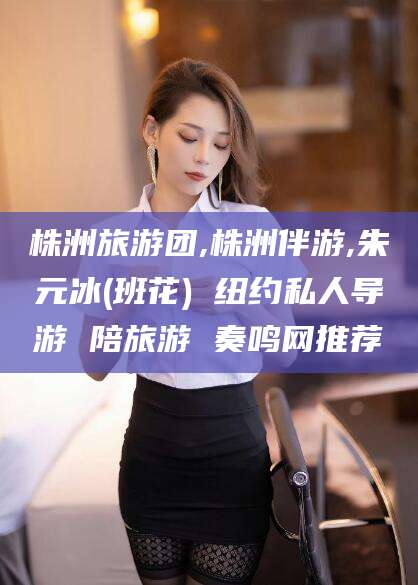 馆陶株洲旅游团,株洲伴游,朱元冰(班花) 纽约私人导游 陪旅游 奏鸣网推荐