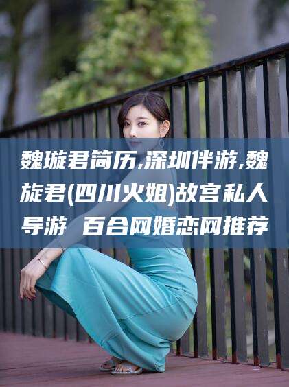 馆陶魏璇君简历,深圳伴游,魏旋君(四川火姐)故宫私人导游 百合网婚恋网推荐