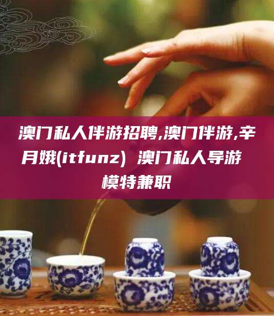 馆陶澳门私人伴游招聘,澳门伴游,辛月娥(itfunz) 澳门私人导游 模特兼职