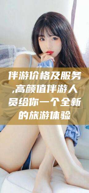 馆陶伴游价格及服务,高颜值伴游人员给你一个全新的旅游体验