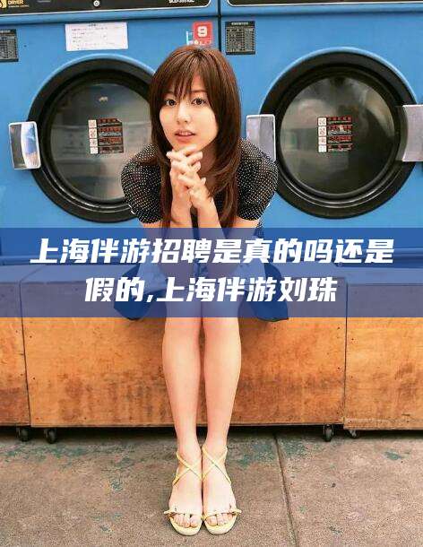 馆陶上海伴游招聘是真的吗还是假的,上海伴游刘珠
