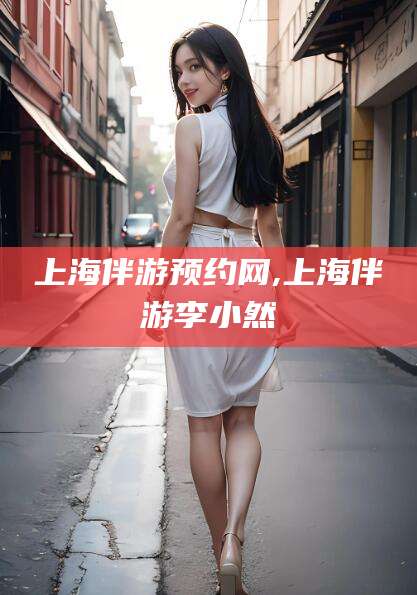 馆陶上海伴游预约网,上海伴游李小然