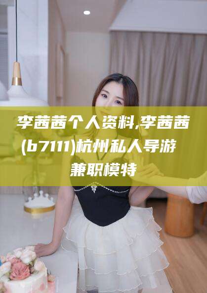 馆陶李茜茜个人资料,李茜茜(b7111)杭州私人导游 兼职模特