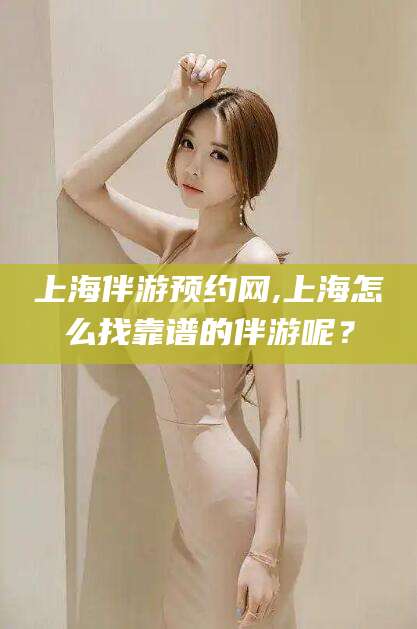 馆陶上海伴游预约网,上海怎么找靠谱的伴游呢？