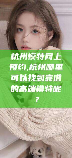 馆陶杭州模特网上预约,杭州哪里可以找到靠谱的高端模特呢？