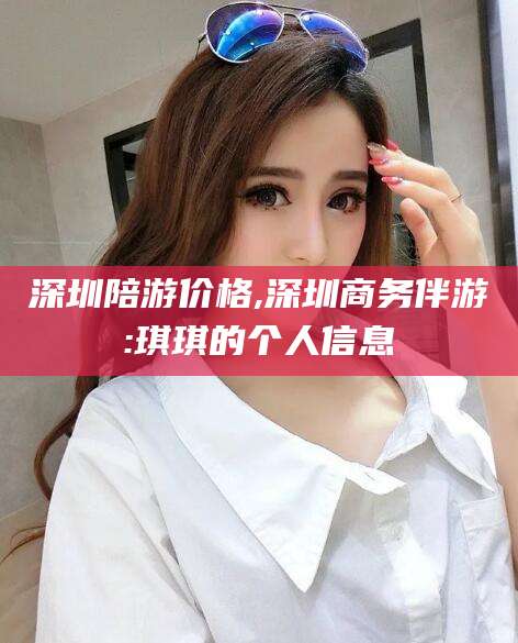 馆陶深圳陪游价格,深圳商务伴游:琪琪的个人信息