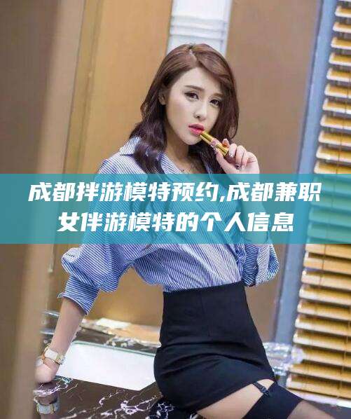 馆陶成都拌游模特预约,成都兼职女伴游模特的个人信息