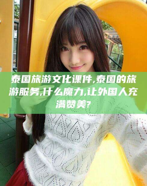 馆陶泰国旅游文化课件,泰国的旅游服务,什么魔力,让外国人充满赞美?