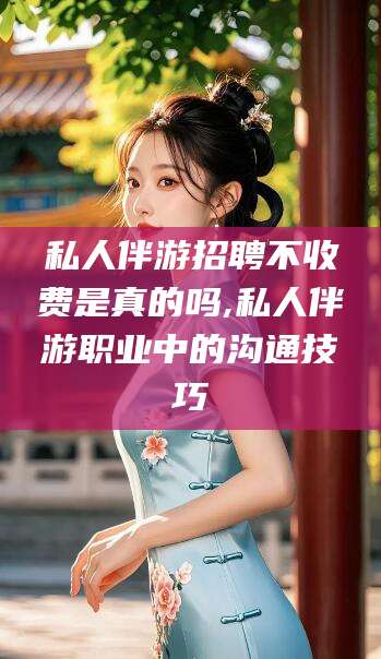 馆陶私人伴游招聘不收费是真的吗,私人伴游职业中的沟通技巧