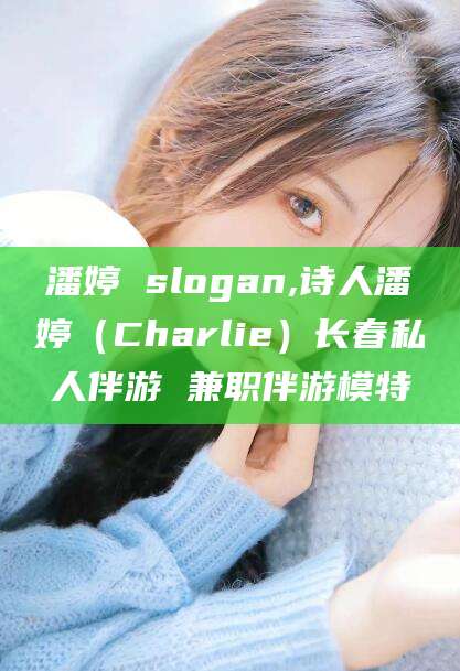 馆陶潘婷 slogan,诗人潘婷（Charlie）长春私人伴游 兼职伴游模特