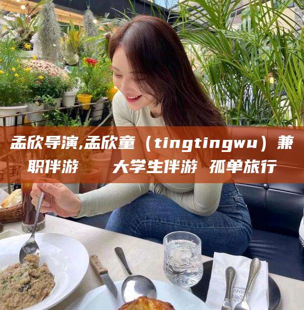 馆陶孟欣导演,孟欣童（tingtingwu）兼职伴游   大学生伴游 孤单旅行