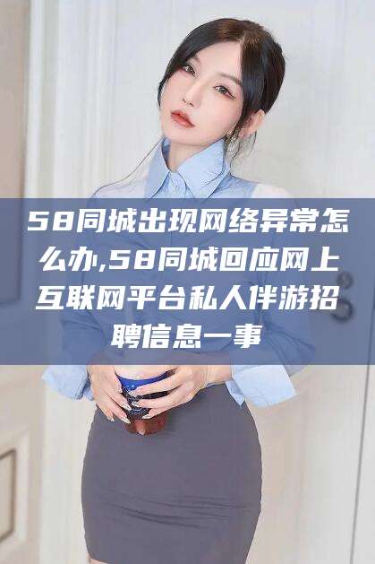 馆陶58同城出现网络异常怎么办,58同城回应网上互联网平台私人伴游招聘信息一事