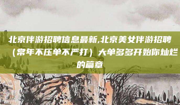 馆陶北京伴游招聘信息最新,北京美女伴游招聘（常年不压单不严打）大单多多开始你灿烂的篇章