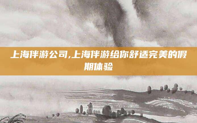 馆陶上海伴游公司,上海伴游给你舒适完美的假期体验