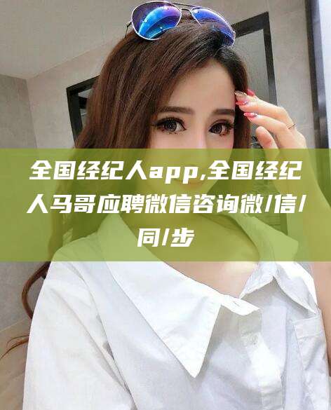 馆陶全国经纪人app,全国经纪人马哥应聘微信咨询微/信/同/步