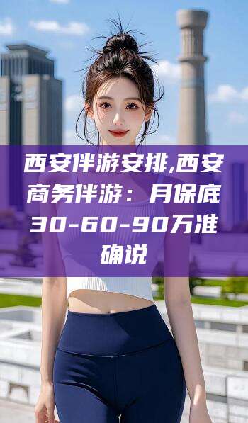 馆陶西安伴游安排,西安商务伴游：月保底30-60-90万准确说