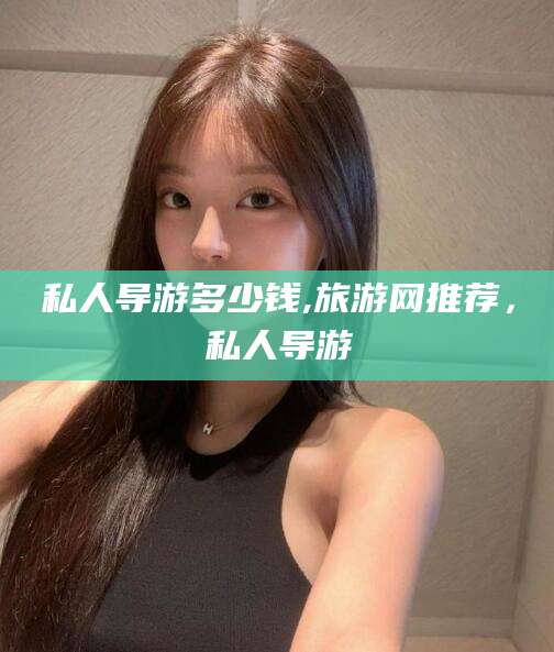 馆陶私人导游多少钱,旅游网推荐，私人导游