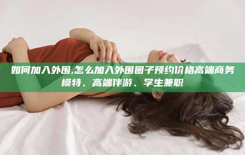 馆陶如何加入外围,怎么加入外围圈子预约价格高端商务模特、高端伴游、学生兼职