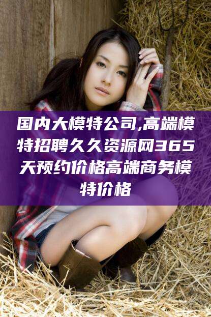 馆陶国内大模特公司,高端模特招聘久久资源网365天预约价格高端商务模特价格