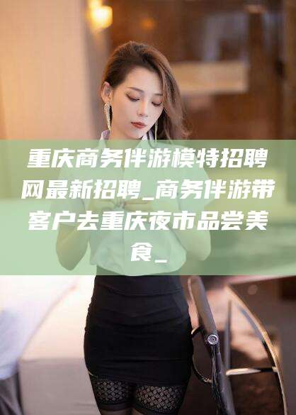 馆陶重庆商务伴游模特招聘网最新招聘_商务伴游带客户去重庆夜市品尝美食_