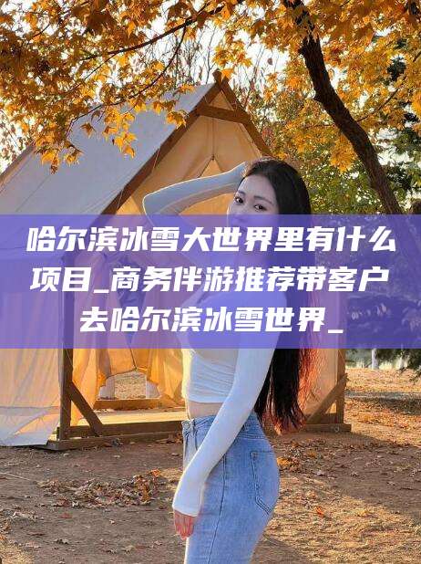 馆陶哈尔滨冰雪大世界里有什么项目_商务伴游推荐带客户去哈尔滨冰雪世界_