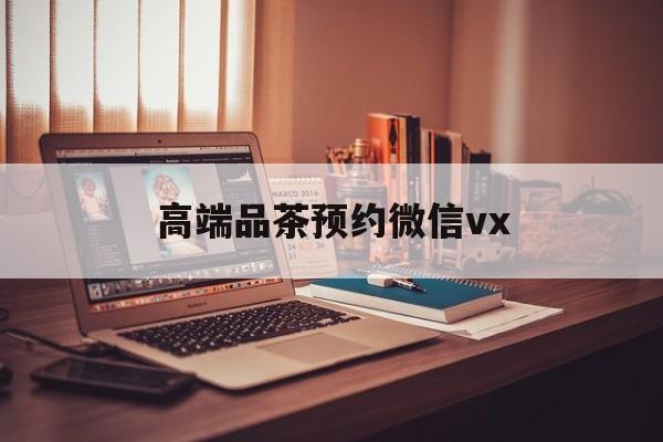 馆陶关于高端品茶预约微信vx的信息